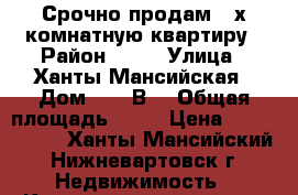 Срочно продам 3-х комнатную квартиру › Район ­ 13 › Улица ­ Ханты-Мансийская › Дом ­ 45“В“ › Общая площадь ­ 60 › Цена ­ 2 750 000 - Ханты-Мансийский, Нижневартовск г. Недвижимость » Квартиры продажа   . Ханты-Мансийский,Нижневартовск г.